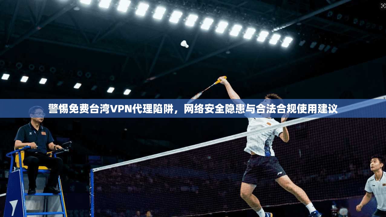 警惕免费台湾VPN代理陷阱,网络安全隐患与合法合规使用建议 警惕免费台湾VPN代理陷阱,网络安全隐患与合法合规使用建议