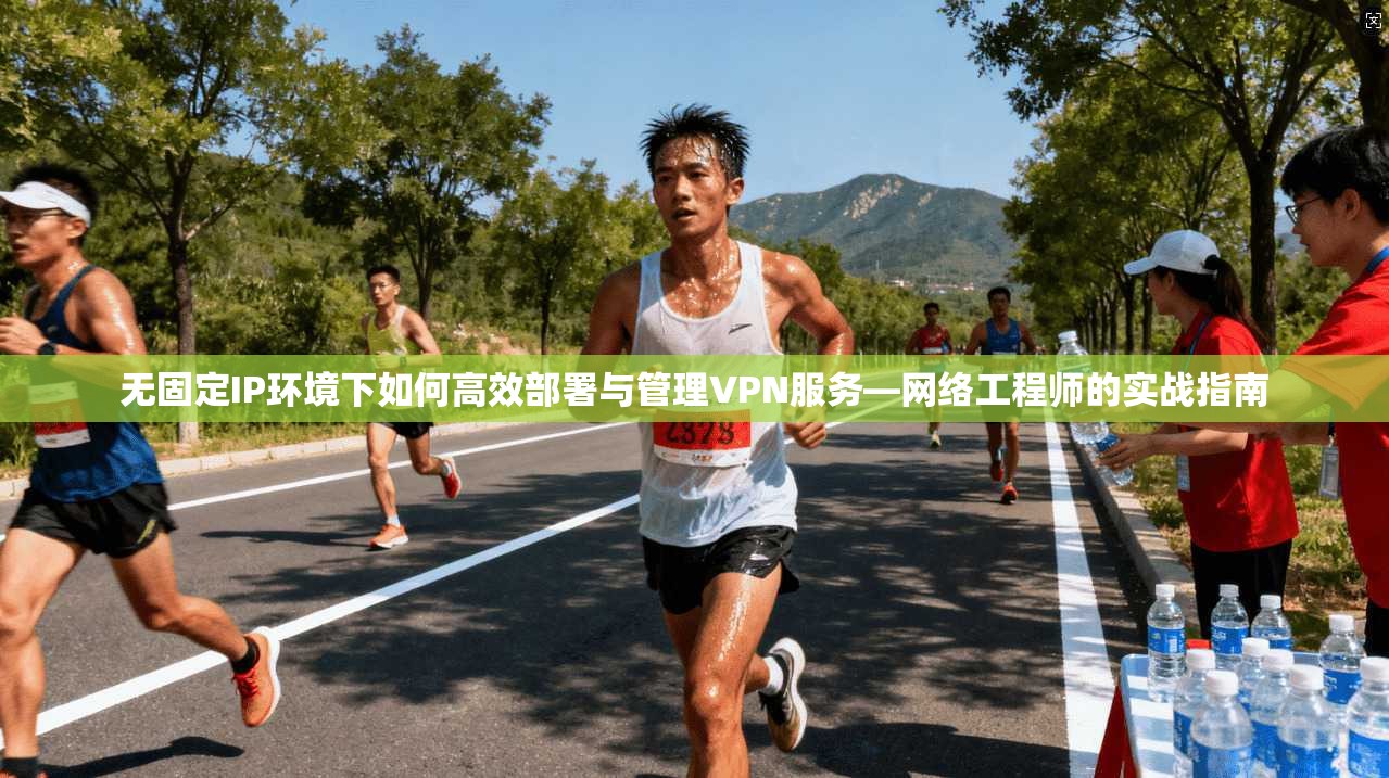 无固定IP环境下如何高效部署与管理VPN服务—网络工程师的实战指南