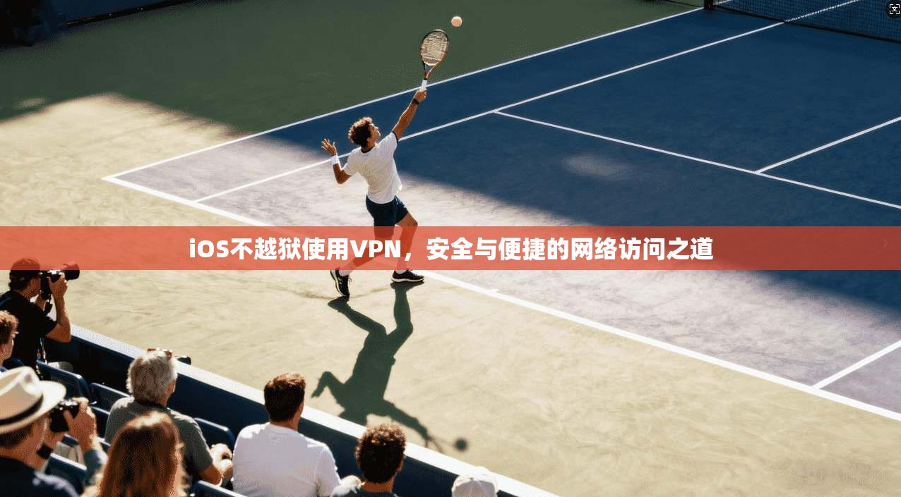iOS不越狱使用VPN，安全与便捷的网络访问之道