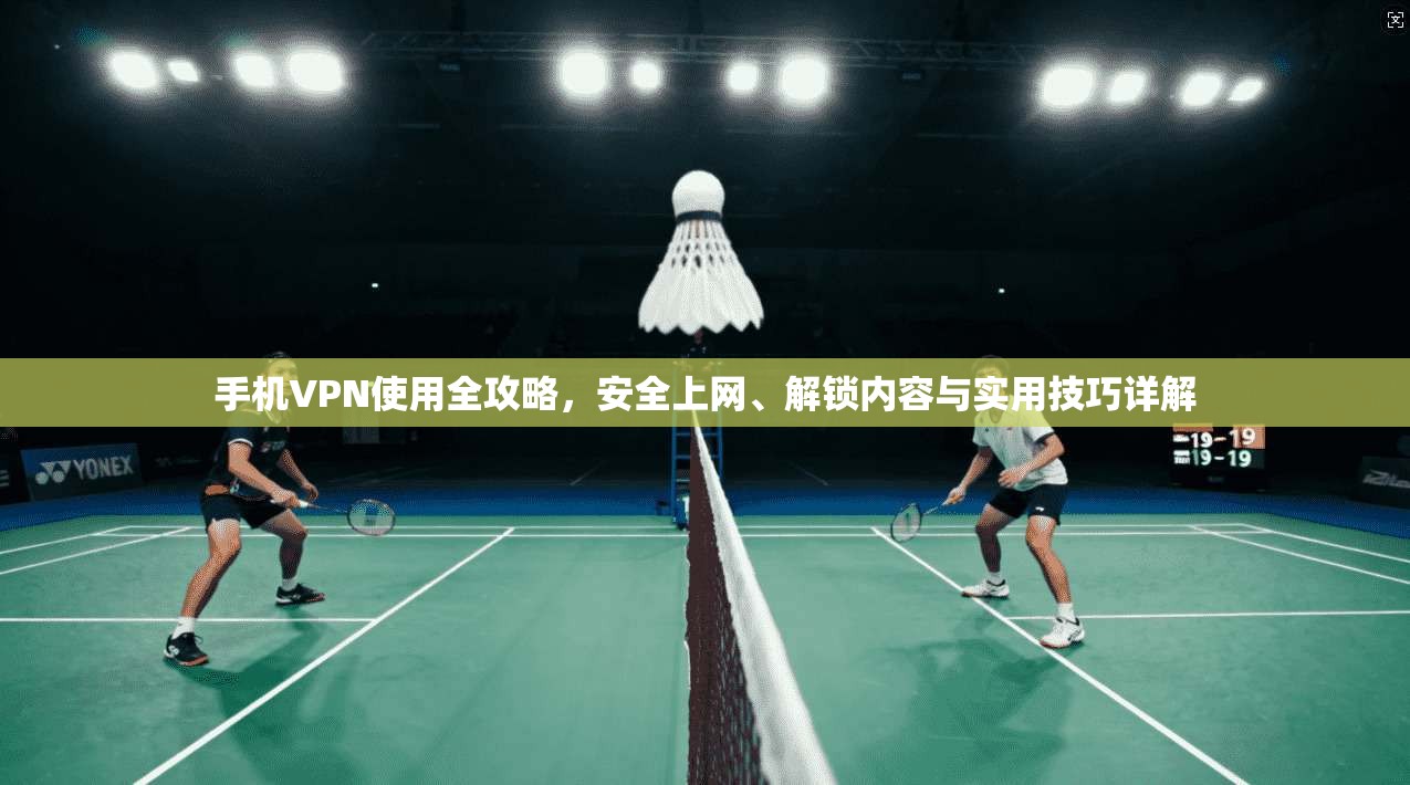 手机VPN使用全攻略，安全上网、解锁内容与实用技巧详解
