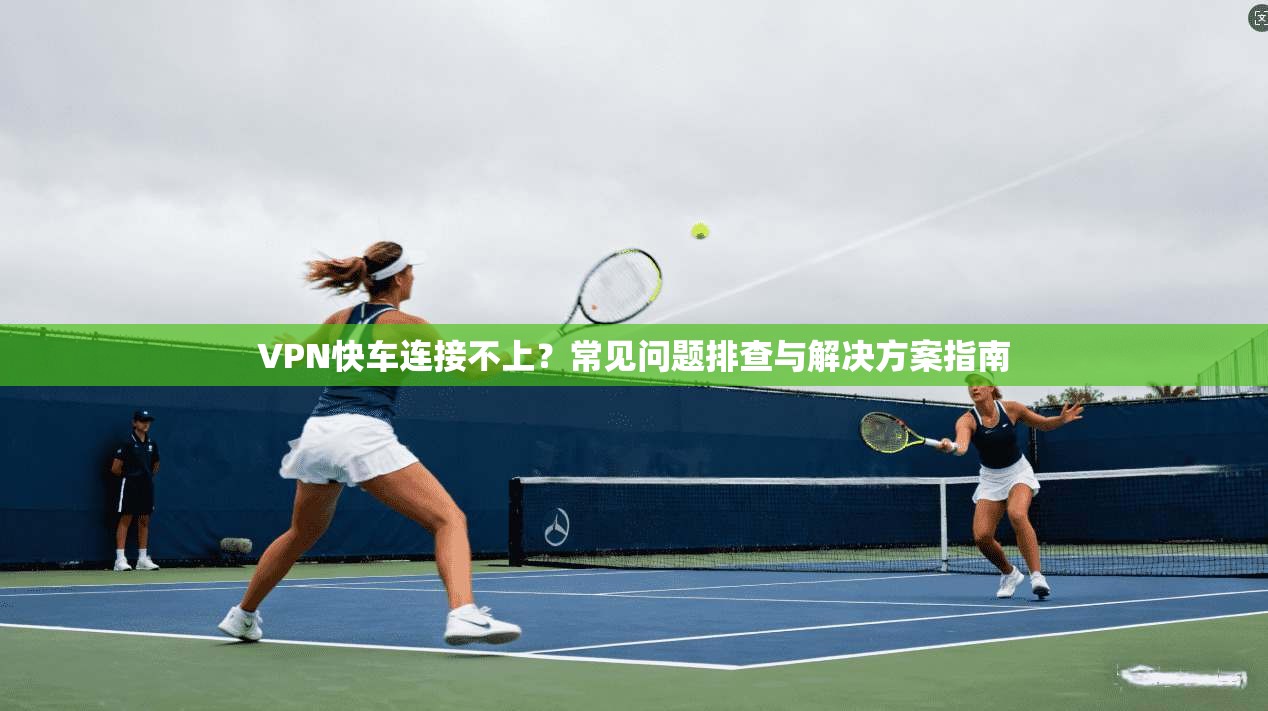 VPN快车连接不上？常见问题排查与解决方案指南