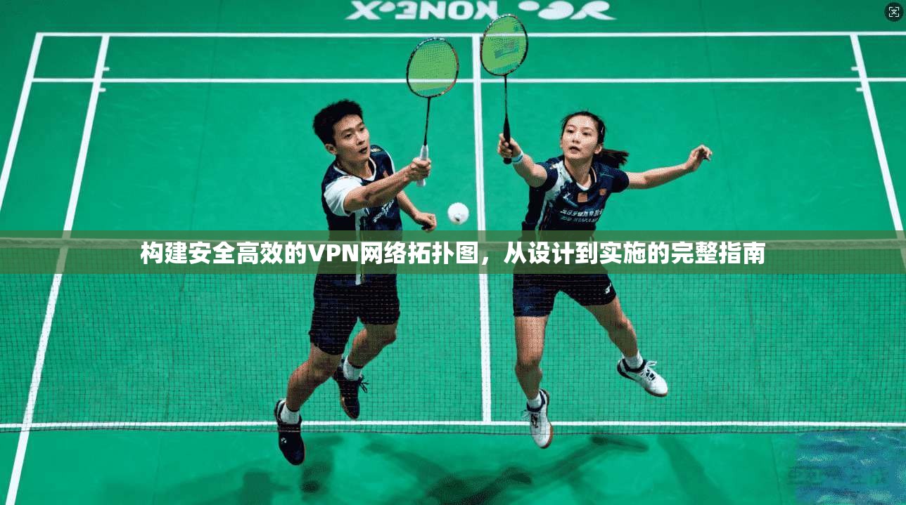 构建安全高效的VPN网络拓扑图，从设计到实施的完整指南