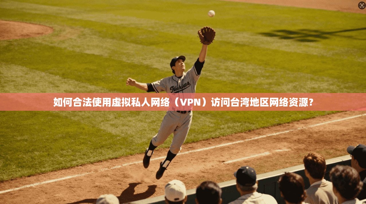 如何合法使用虚拟私人网络（VPN）访问台湾地区网络资源？