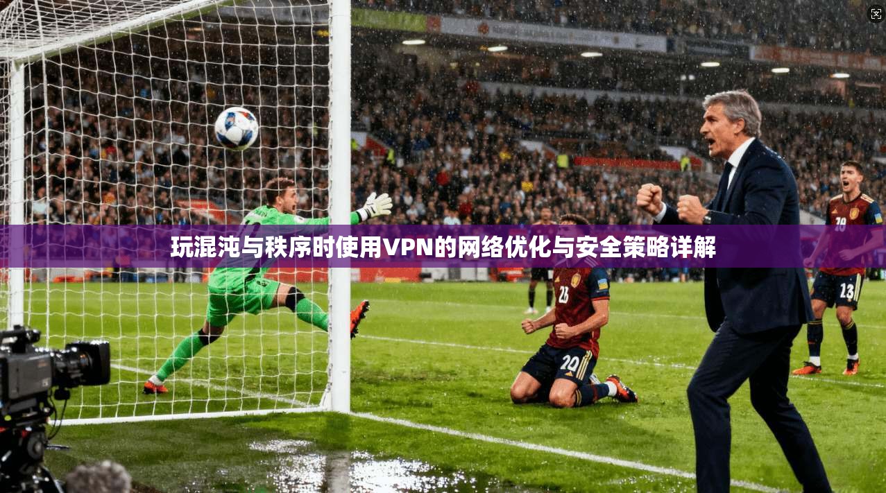 玩混沌与秩序时使用VPN的网络优化与安全策略详解