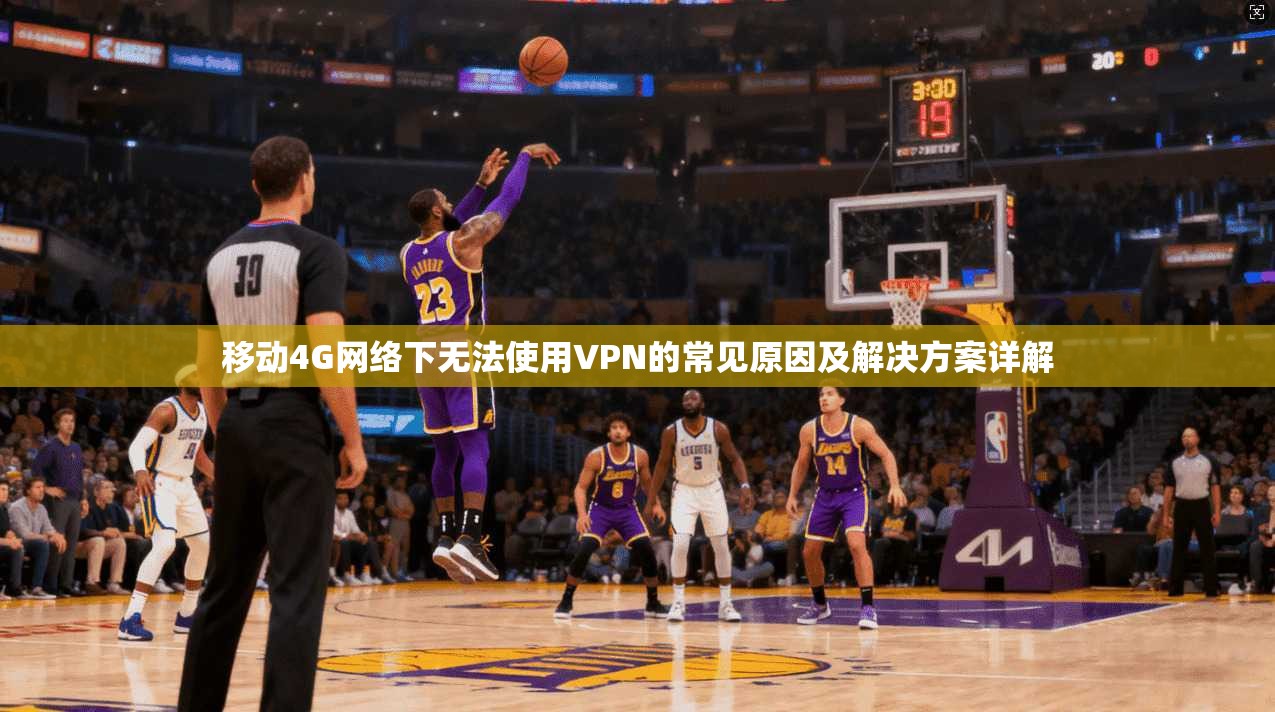移动4G网络下无法使用VPN的常见原因及解决方案详解
