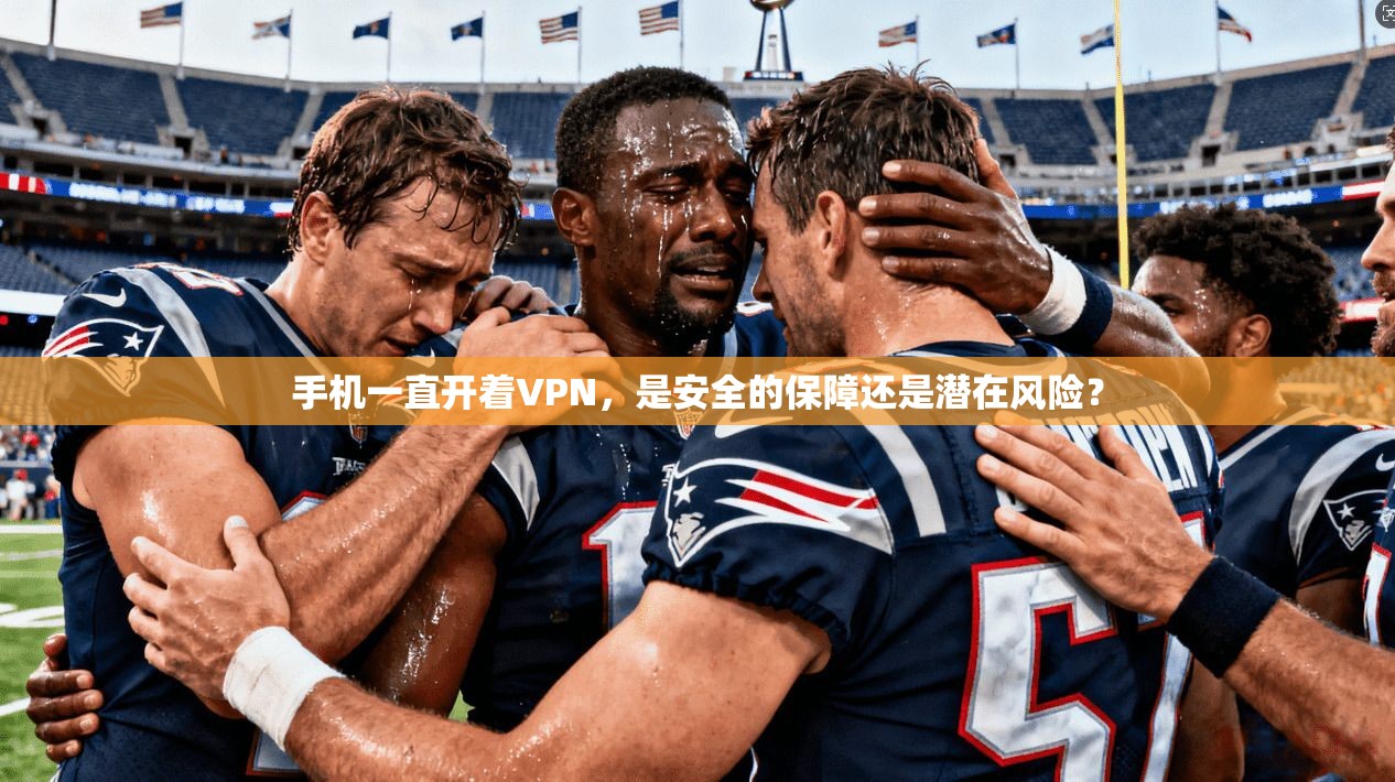 手机一直开着VPN，是安全的保障还是潜在风险？