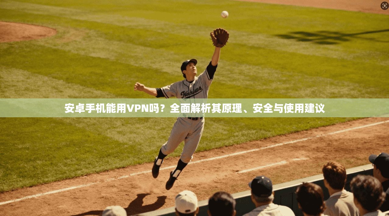 安卓手机能用VPN吗？全面解析其原理、安全与使用建议