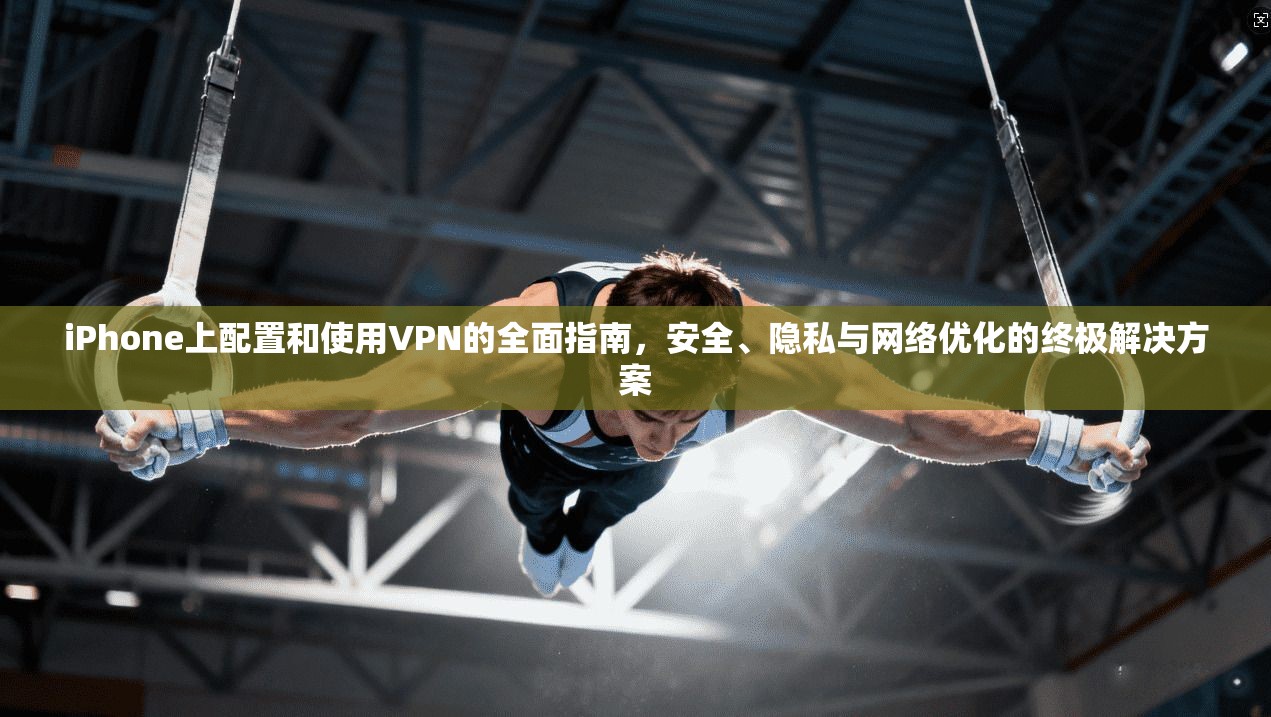 iPhone上配置和使用VPN的全面指南，安全、隐私与网络优化的终极解决方案