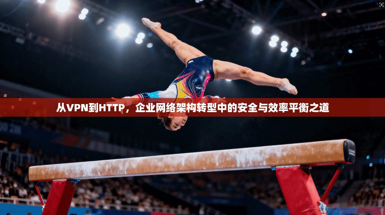 从VPN到HTTP,企业网络架构转型中的安全与效率平衡之道 从VPN到HTTP,企业网络架构转型中的安全与效率平衡之道