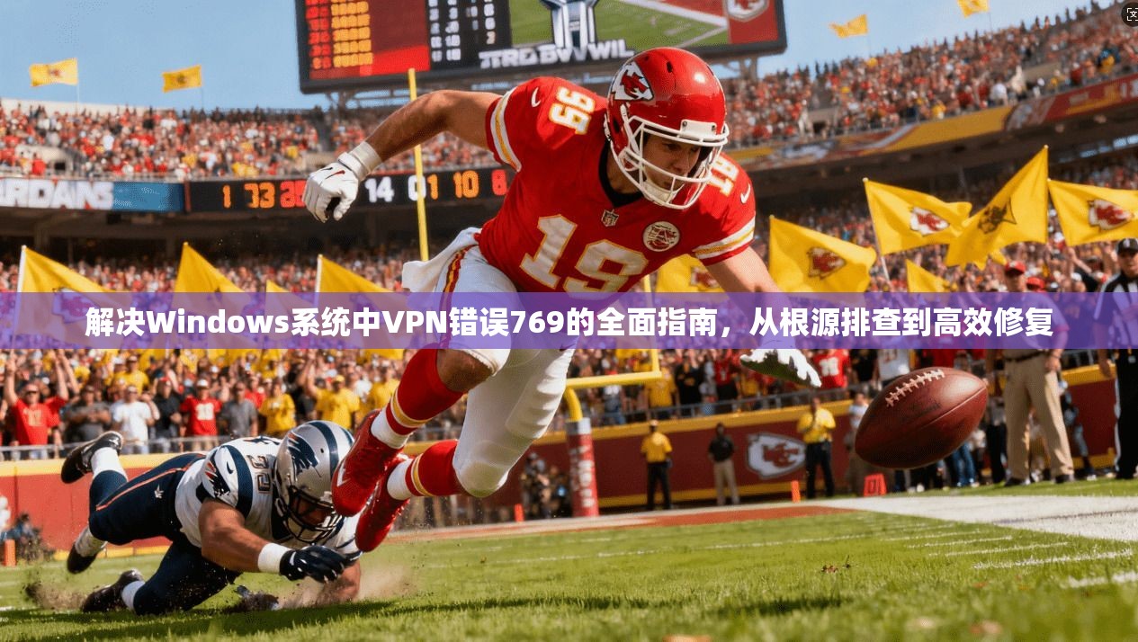解决Windows系统中VPN错误769的全面指南，从根源排查到高效修复