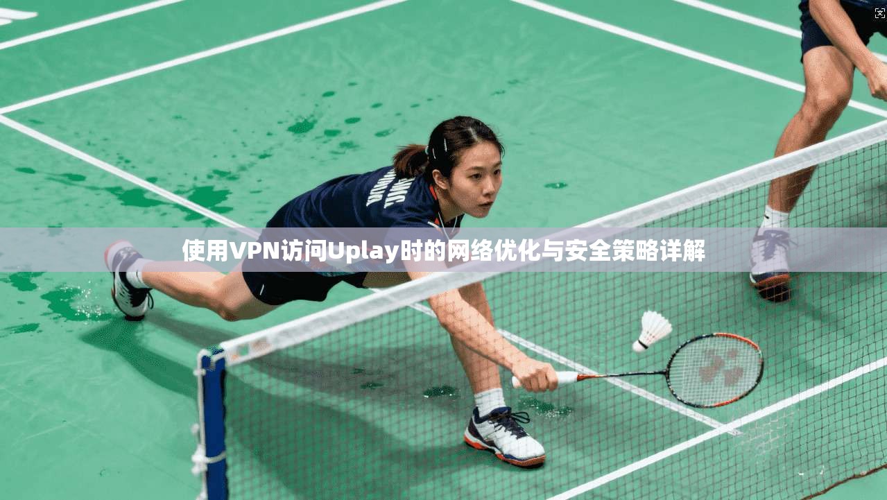 使用VPN访问Uplay时的网络优化与安全策略详解 使用VPN访问Uplay时的网络优化与安全策略详解