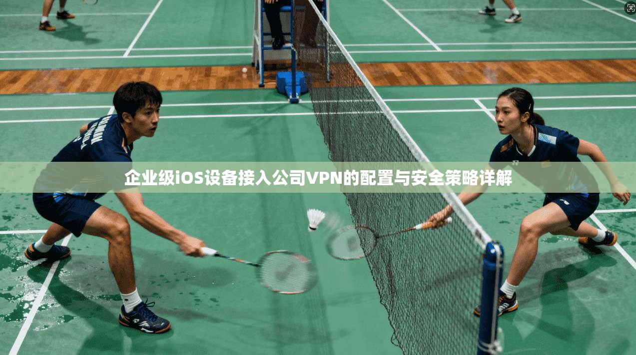 企业级iOS设备接入公司VPN的配置与安全策略详解