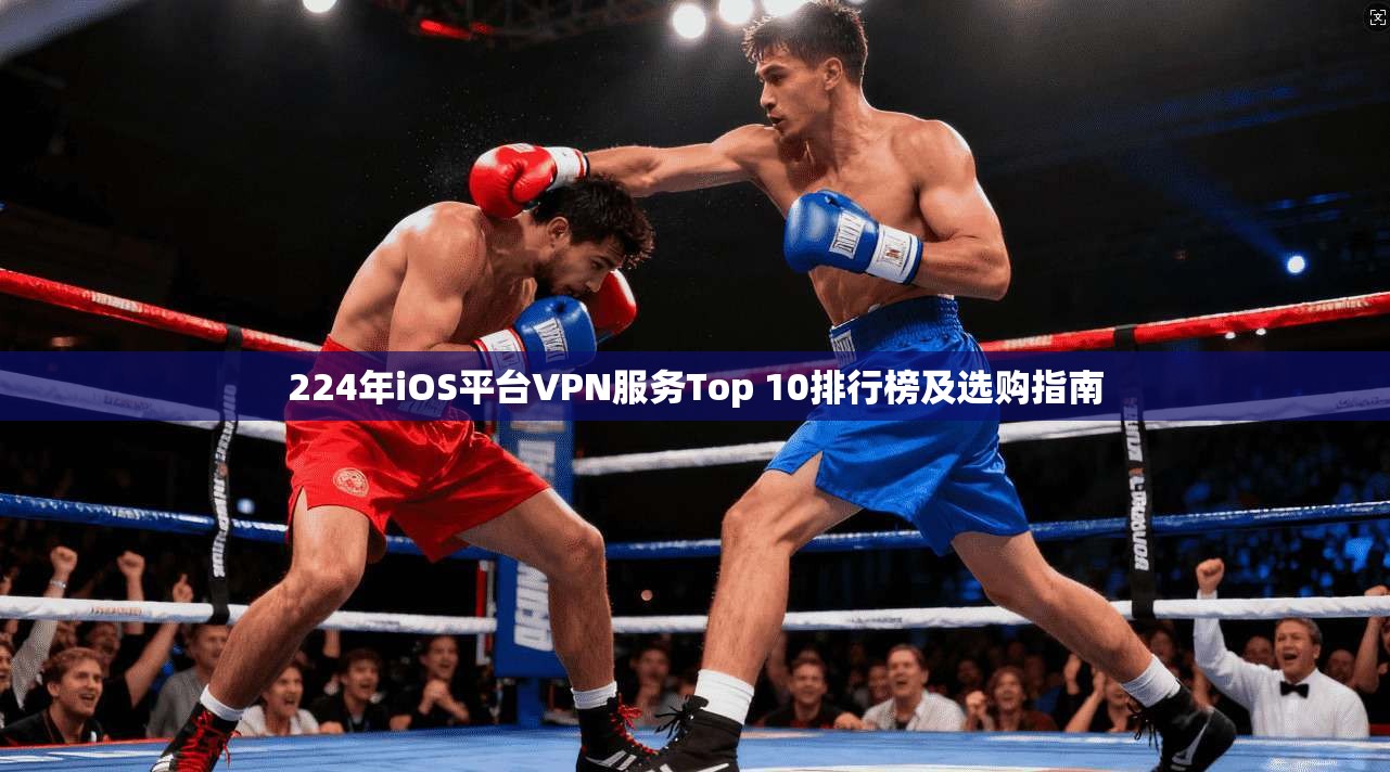 224年iOS平台VPN服务Top 10排行榜及选购指南