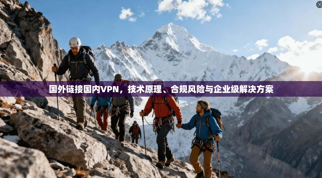 国外链接国内VPN，技术原理、合规风险与企业级解决方案