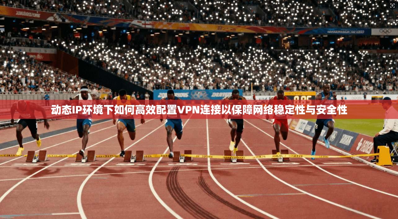 动态IP环境下如何高效配置VPN连接以保障网络稳定性与安全性