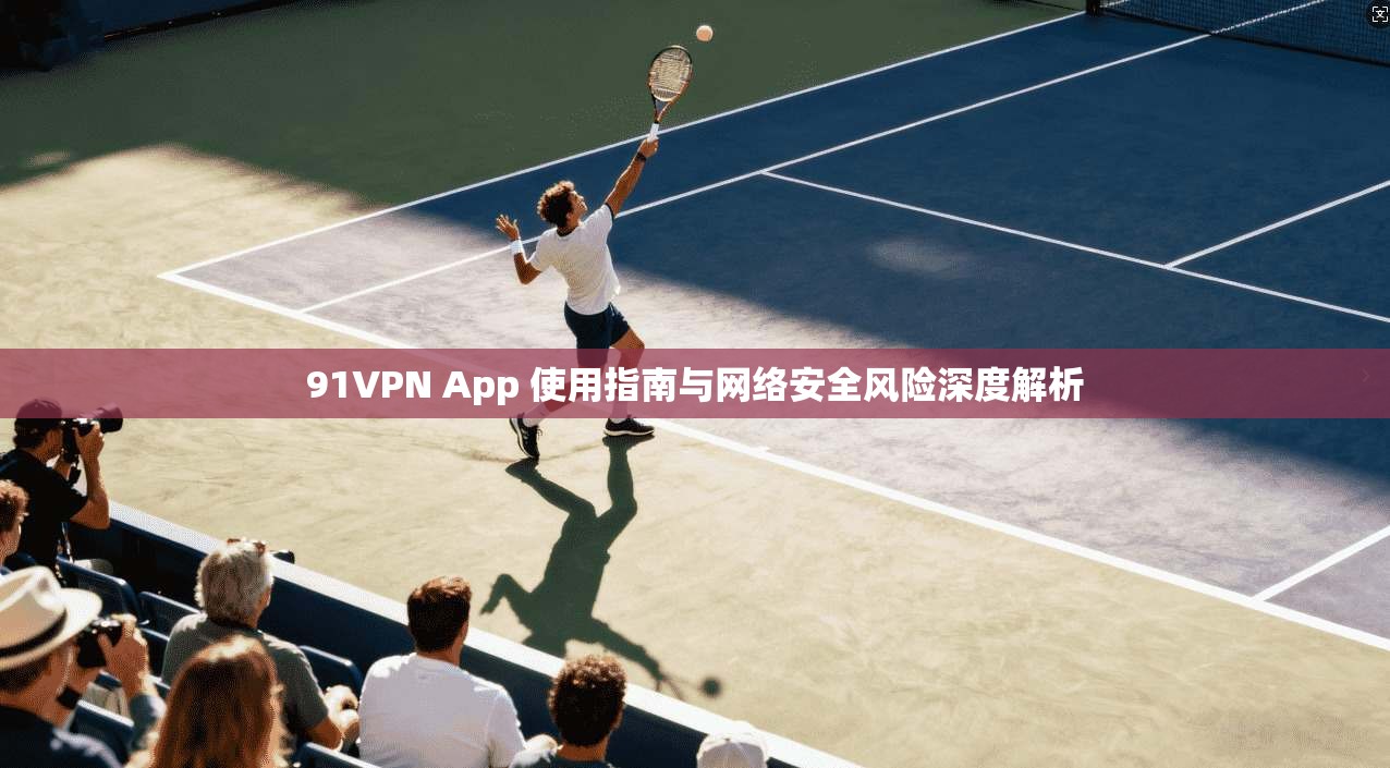 91VPN App 使用指南与网络安全风险深度解析