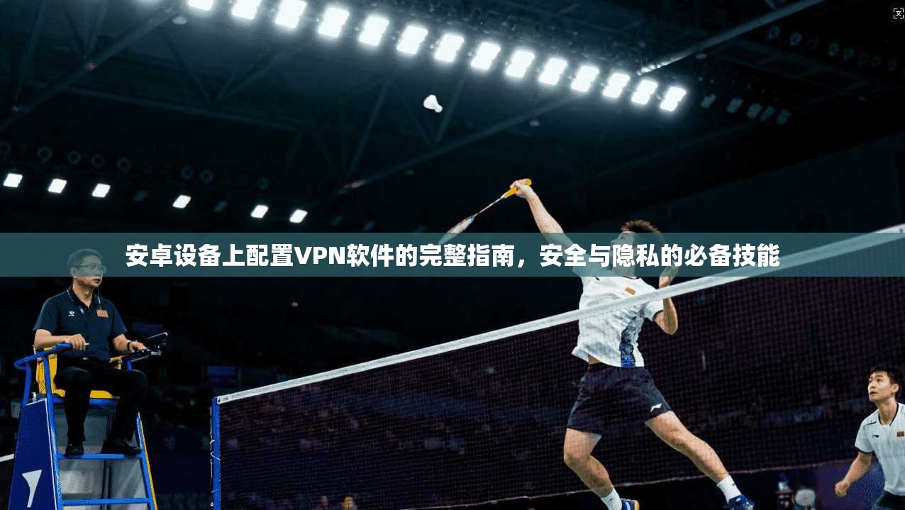 安卓设备上配置VPN软件的完整指南，安全与隐私的必备技能