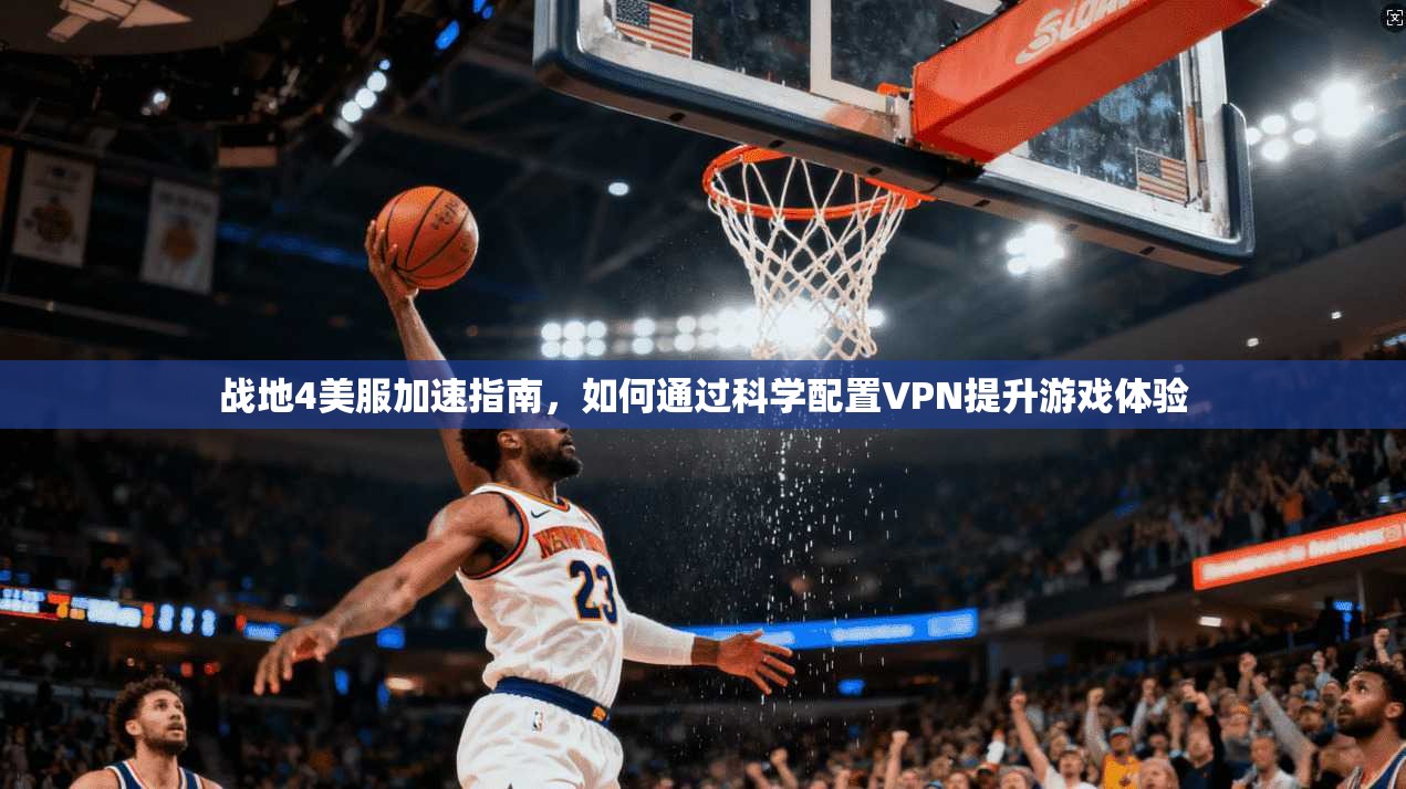 战地4美服加速指南，如何通过科学配置VPN提升游戏体验