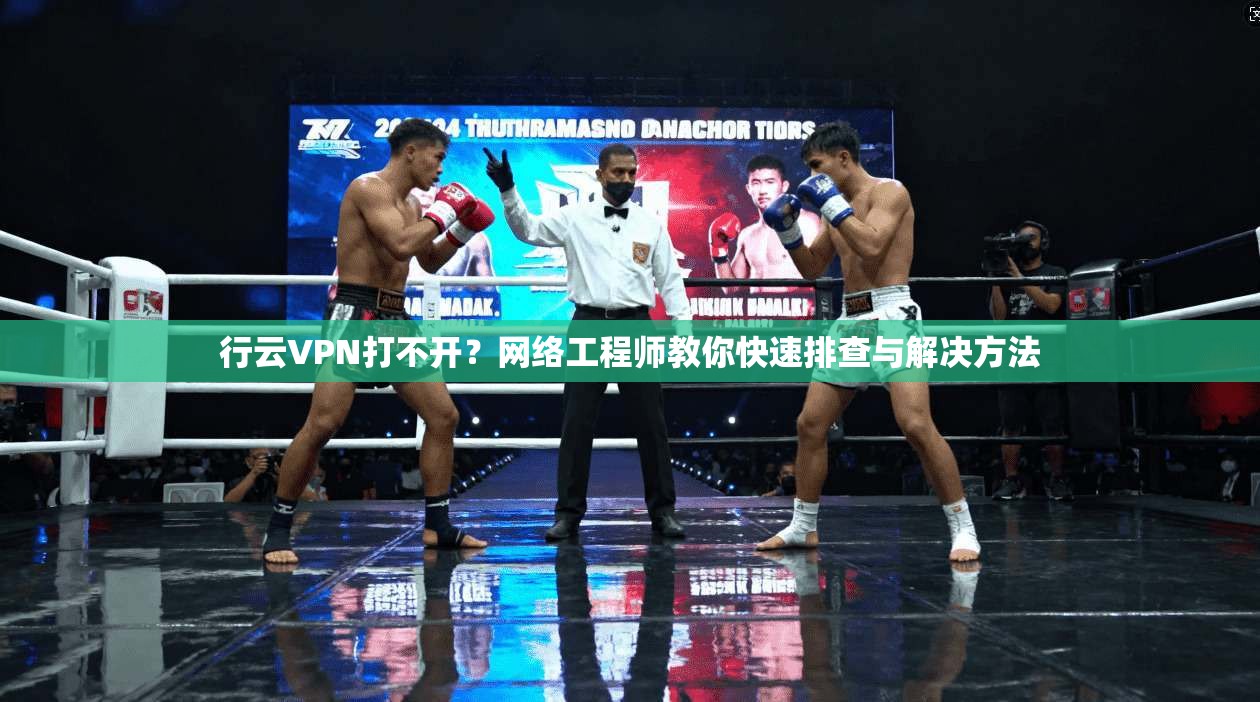 行云VPN打不开？网络工程师教你快速排查与解决方法