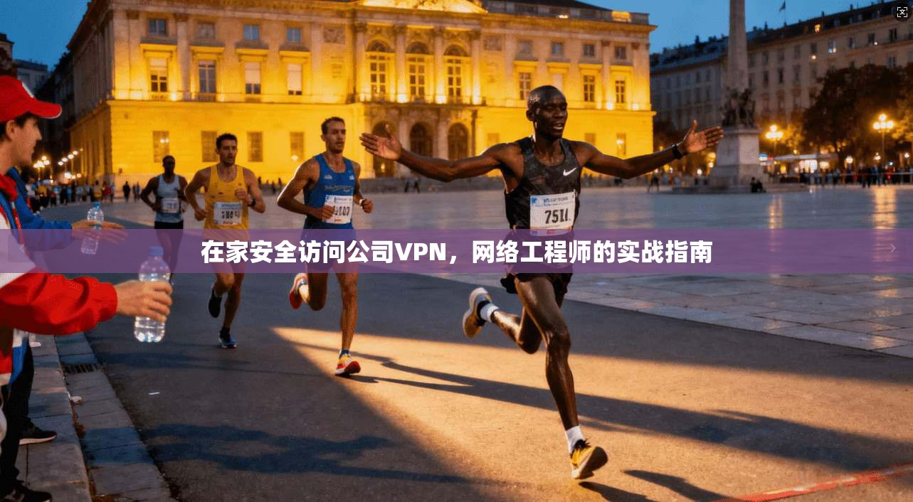 在家安全访问公司VPN，网络工程师的实战指南