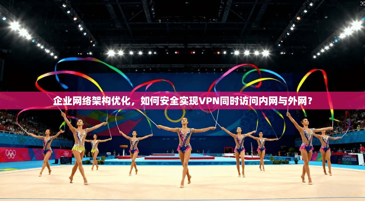 企业网络架构优化,如何安全实现VPN同时访问内网与外网? 企业网络架构优化,如何安全实现VPN同时访问内网与外网?