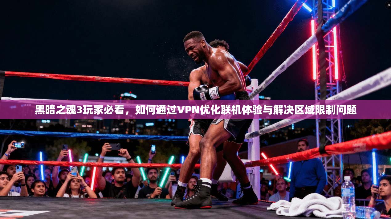 黑暗之魂3玩家必看，如何通过VPN优化联机体验与解决区域限制问题