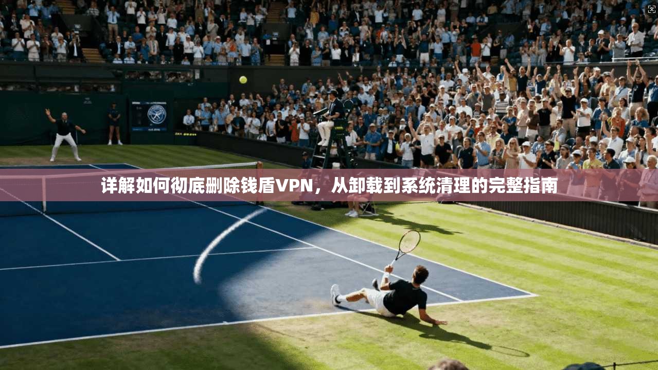 详解如何彻底删除钱盾VPN，从卸载到系统清理的完整指南