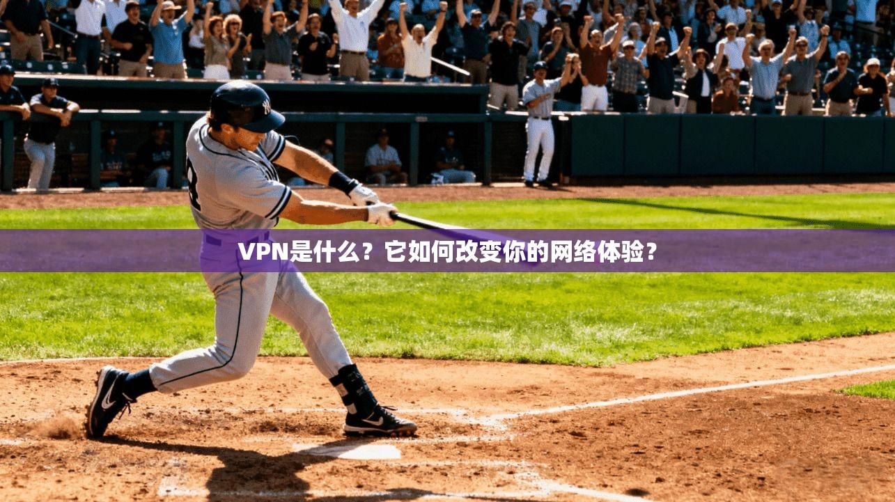 VPN是什么？它如何改变你的网络体验？