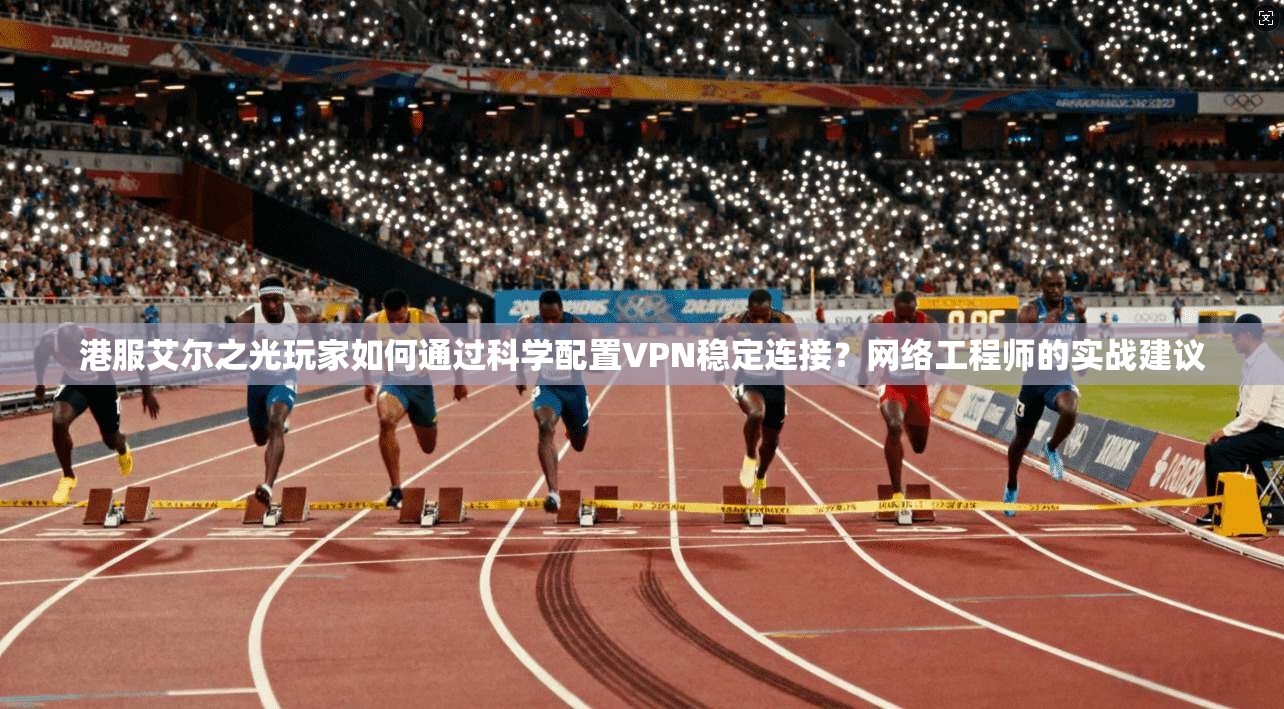 港服艾尔之光玩家如何通过科学配置VPN稳定连接？网络工程师的实战建议
