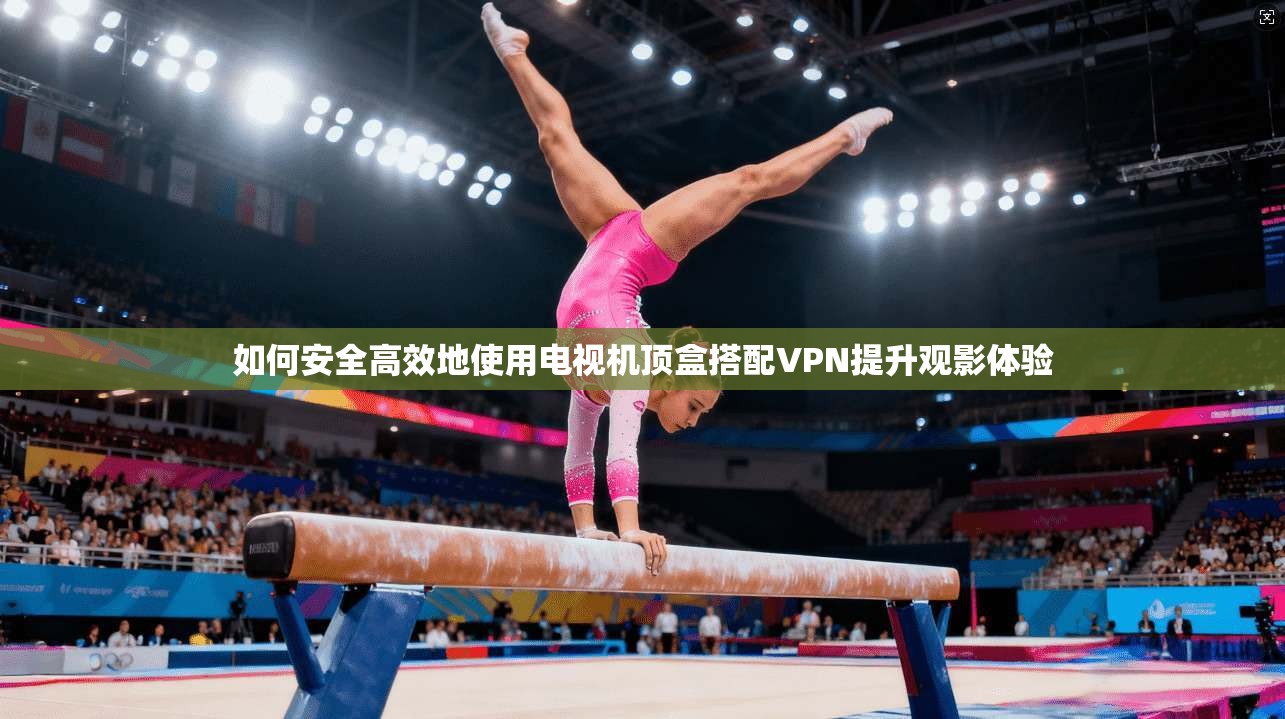 如何安全高效地使用电视机顶盒搭配VPN提升观影体验