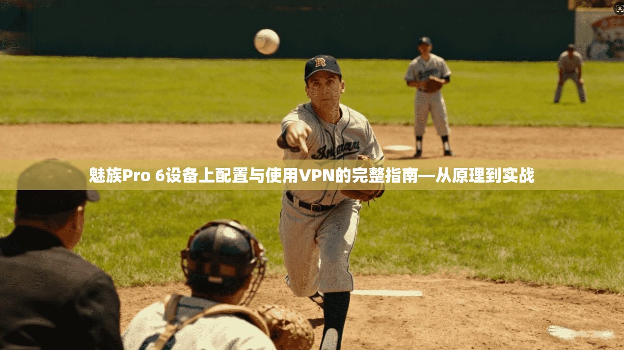 魅族Pro 6设备上配置与使用VPN的完整指南—从原理到实战