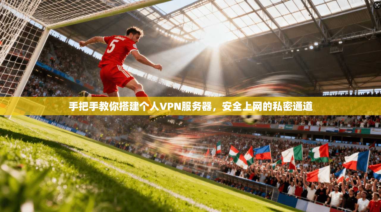 手把手教你搭建个人VPN服务器，安全上网的私密通道