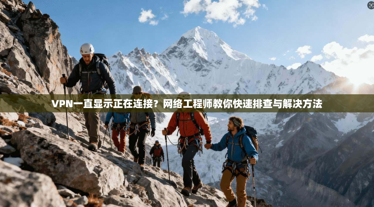 VPN一直显示正在连接？网络工程师教你快速排查与解决方法