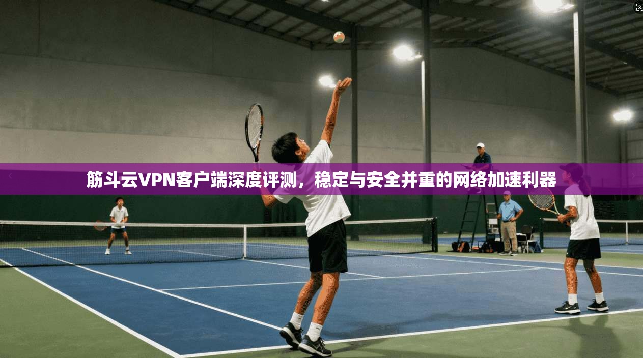筋斗云VPN客户端深度评测，稳定与安全并重的网络加速利器