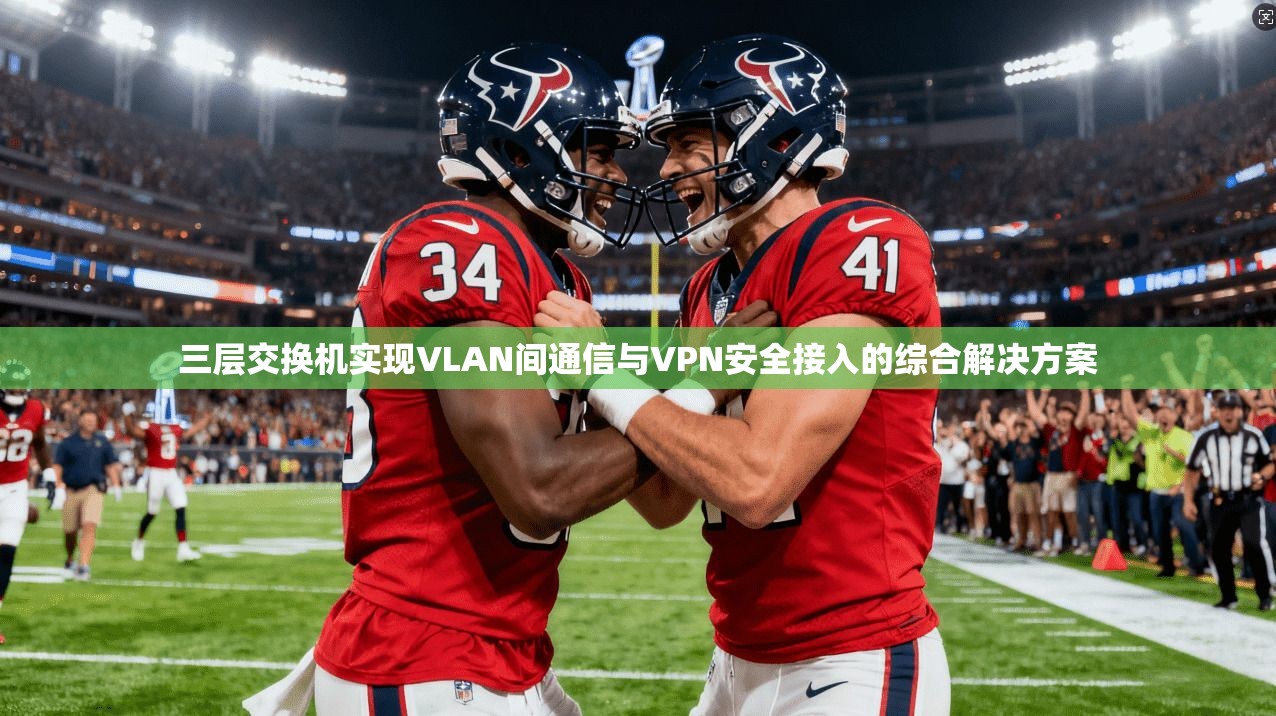 三层交换机实现VLAN间通信与VPN安全接入的综合解决方案