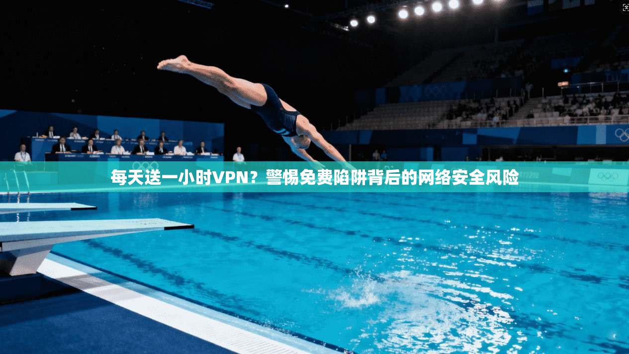 每天送一小时VPN？警惕免费陷阱背后的网络安全风险