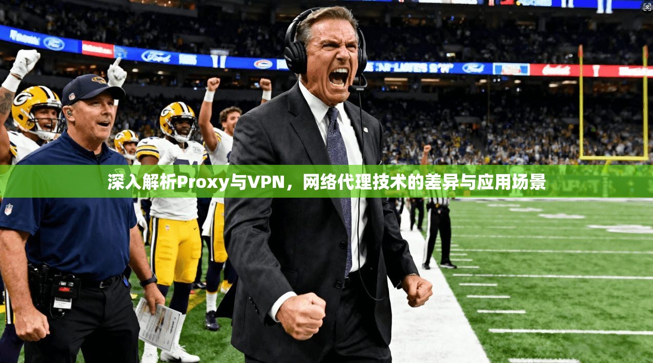 深入解析Proxy与VPN，网络代理技术的差异与应用场景