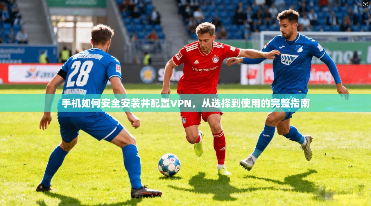 手机如何安全安装并配置VPN，从选择到使用的完整指南