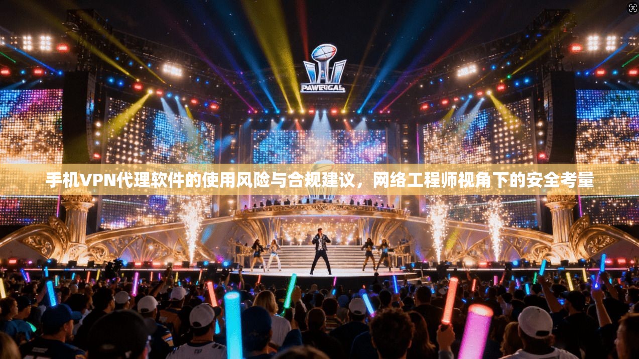 手机VPN代理软件的使用风险与合规建议，网络工程师视角下的安全考量