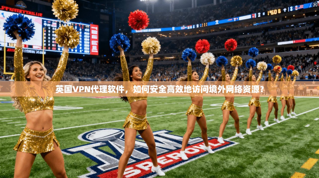 英国VPN代理软件，如何安全高效地访问境外网络资源？