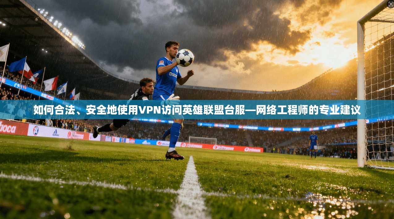 如何合法、安全地使用VPN访问英雄联盟台服—网络工程师的专业建议
