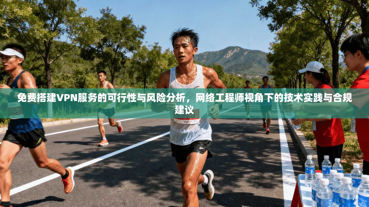 免费搭建VPN服务的可行性与风险分析，网络工程师视角下的技术实践与合规建议