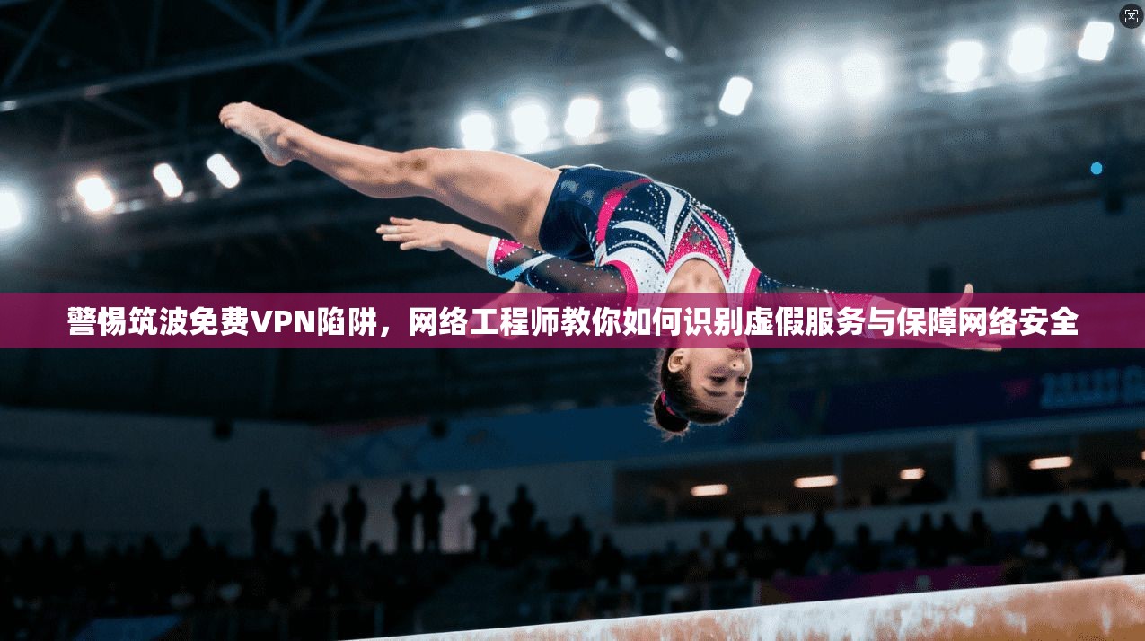 警惕筑波免费VPN陷阱，网络工程师教你如何识别虚假服务与保障网络安全