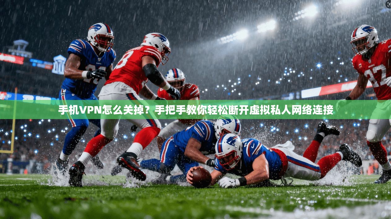 手机VPN怎么关掉？手把手教你轻松断开虚拟私人网络连接