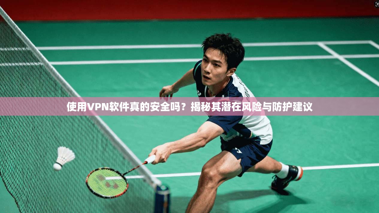 使用VPN软件真的安全吗？揭秘其潜在风险与防护建议