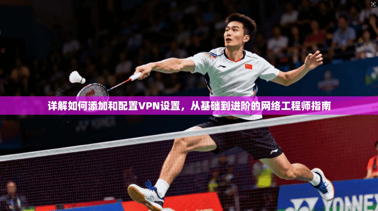 详解如何添加和配置VPN设置，从基础到进阶的网络工程师指南