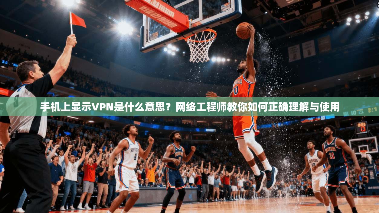 手机上显示VPN是什么意思？网络工程师教你如何正确理解与使用