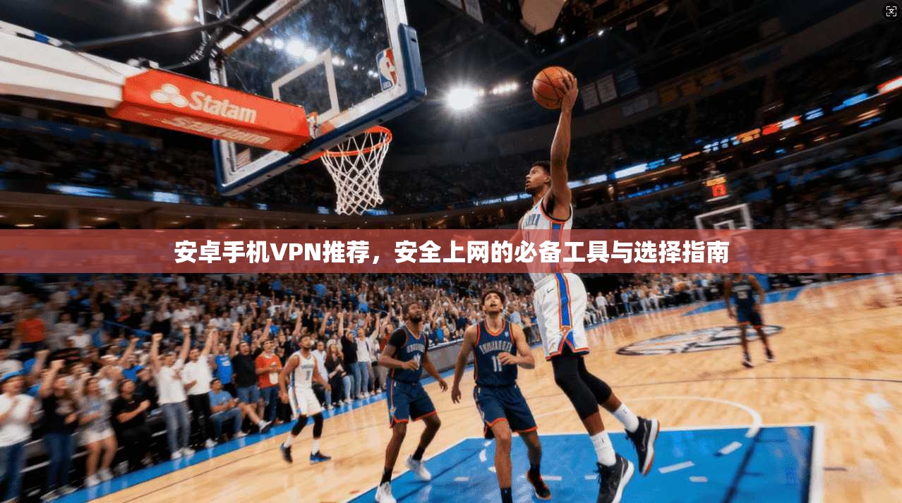 安卓手机VPN推荐，安全上网的必备工具与选择指南