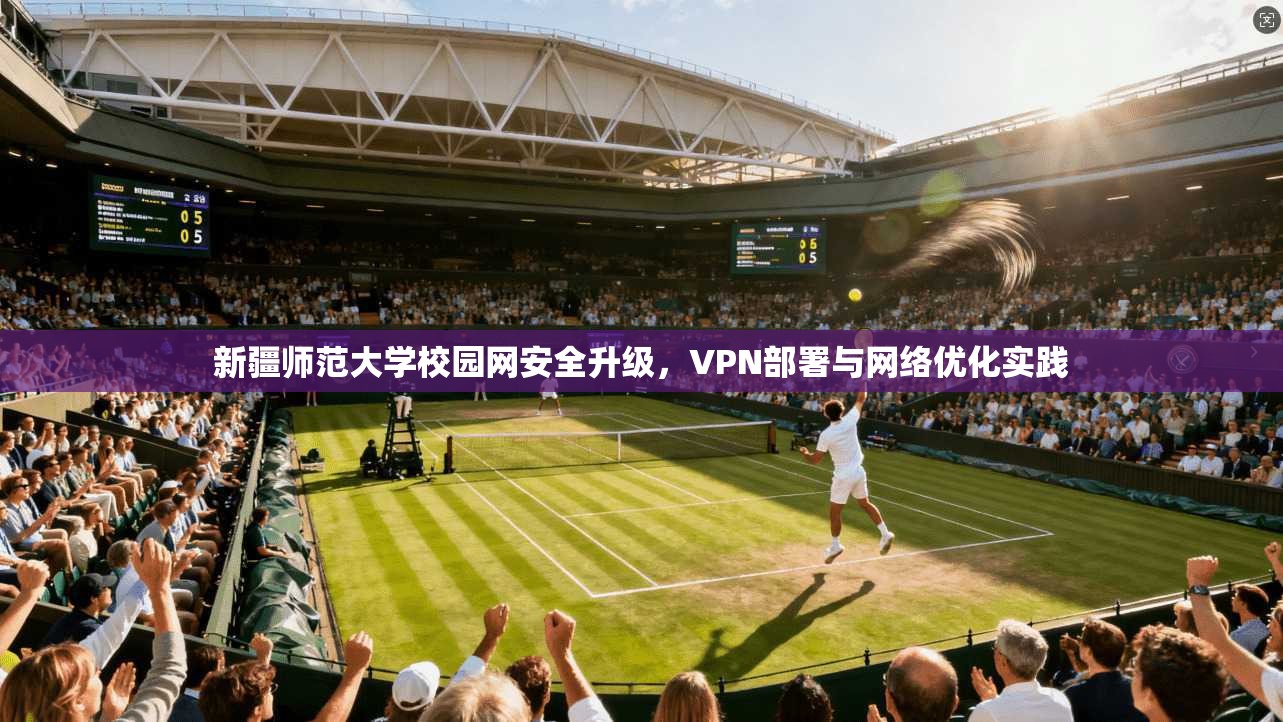 新疆师范大学校园网安全升级，VPN部署与网络优化实践
