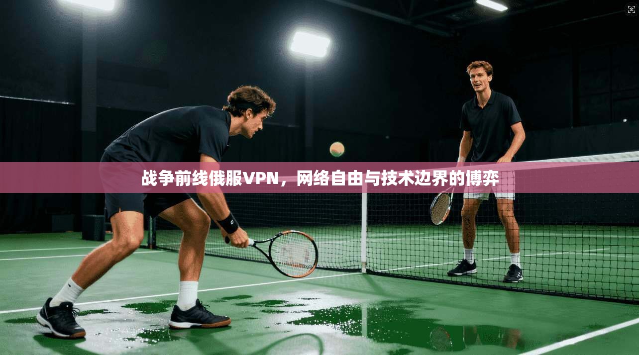 战争前线俄服VPN，网络自由与技术边界的博弈